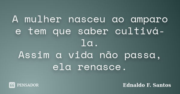 A mulher nasceu ao amparo e tem que saber cultivá-la. Assim a vida não passa, ela renasce.... Frase de Ednaldo F. Santos.