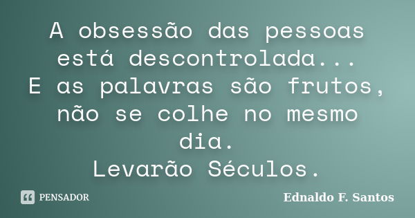 A obsessão das pessoas está descontrolada... E as palavras são frutos, não se colhe no mesmo dia. Levarão Séculos.... Frase de Ednaldo F. Santos.