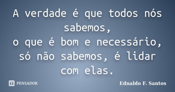 A verdade é que todos nós sabemos, o que é bom e necessário, só não sabemos, é lidar com elas.... Frase de Ednaldo F. Santos.