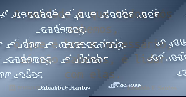 A verdade é que todos nós sabemos, o que é bom e necessário, só não sabemos, é lidar com elas.... Frase de Ednaldo F. Santos.