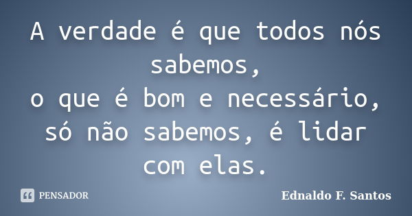 A verdade é que todos nós sabemos, o que é bom e necessário, só não sabemos, é lidar com elas.... Frase de Ednaldo F. Santos.