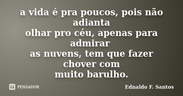 a vida é pra poucos, pois não adianta olhar pro céu, apenas para admirar as nuvens, tem que fazer chover com muito barulho.... Frase de Ednaldo F. Santos.