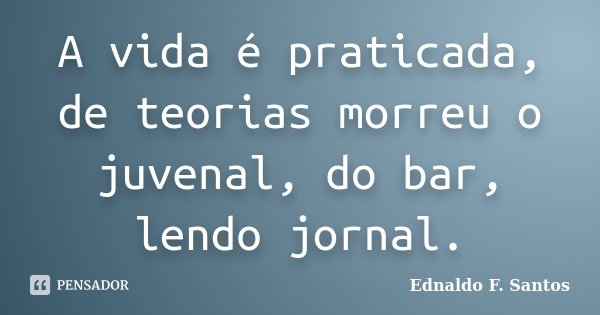 A vida é praticada, de teorias morreu o juvenal, do bar, lendo jornal.... Frase de Ednaldo F. Santos.