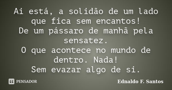 Ai está, a solidão de um lado que fica sem encantos! De um pássaro de manhã pela sensatez. O que acontece no mundo de dentro. Nada! Sem evazar algo de si.... Frase de Ednaldo F. Santos.