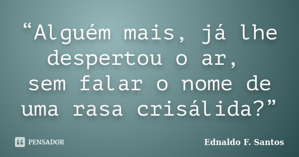 “Alguém mais, já lhe despertou o ar, sem falar o nome de uma rasa crisálida?”... Frase de Ednaldo F. Santos.