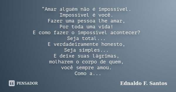 “Amar alguém não é impossível. Impossível é você. Fazer uma pessoa lhe amar, Por toda uma vida! E como fazer o impossível acontecer? Seja total... E verdadeiram... Frase de Ednaldo F. Santos.