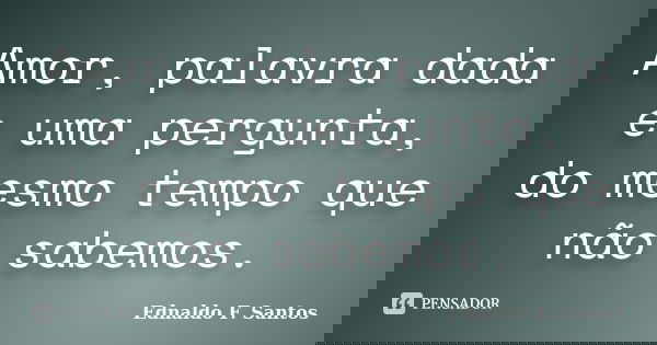 Amor, palavra dada e uma pergunta, do mesmo tempo que não sabemos.... Frase de Ednaldo F. Santos.