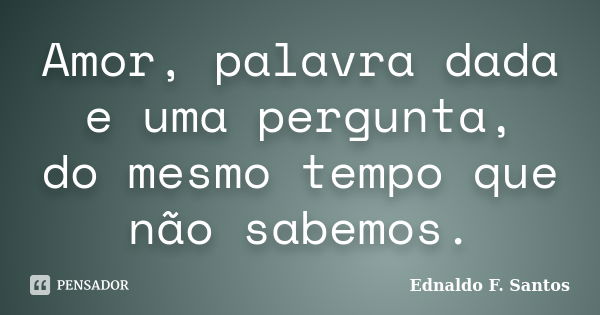 Amor, palavra dada e uma pergunta, do mesmo tempo que não sabemos.... Frase de Ednaldo F. Santos.