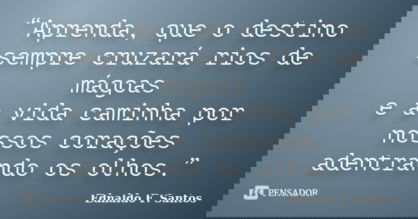 “Aprenda, que o destino sempre cruzará rios de mágoas e a vida caminha por nossos corações adentrando os olhos.”... Frase de Ednaldo F. Santos.