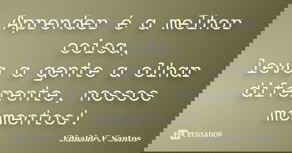 Aprender é a melhor coisa, leva a gente a olhar diferente, nossos momentos!... Frase de Ednaldo F. Santos.