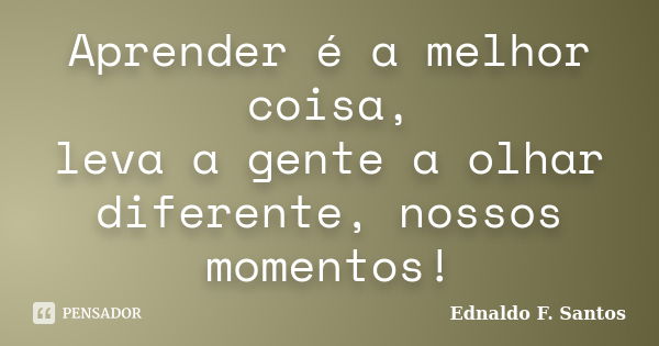 Aprender é a melhor coisa, leva a gente a olhar diferente, nossos momentos!... Frase de Ednaldo F. Santos.