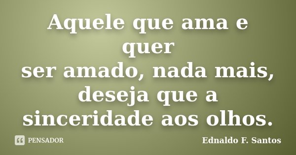 Aquele que ama e quer ser amado, nada mais, deseja que a sinceridade aos olhos.... Frase de Ednaldo F. Santos.