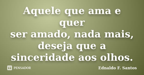 Aquele que ama e quer ser amado, nada mais, deseja que a sinceridade aos olhos.... Frase de Ednaldo F. Santos.