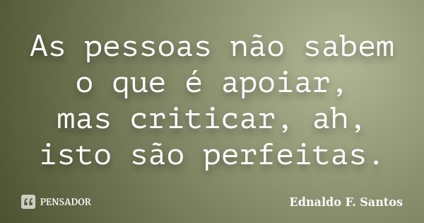 As pessoas não sabem o que é apoiar, mas criticar, ah, isto são perfeitas.... Frase de Ednaldo F. Santos.