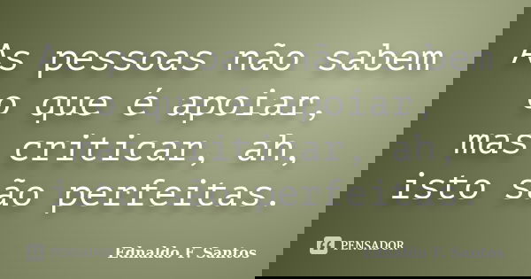 As pessoas não sabem o que é apoiar, mas criticar, ah, isto são perfeitas.... Frase de Ednaldo F. Santos.