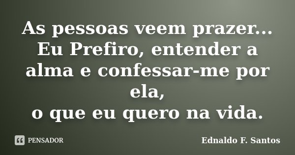As pessoas veem prazer... Eu Prefiro, entender a alma e confessar-me por ela, o que eu quero na vida.... Frase de Ednaldo F. Santos.