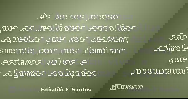 As vezes penso que as melhores escolhas são aquelas que nos deixam, simplesmente por nos lembrar que estamos vivos e procurando algumas soluções.... Frase de Ednaldo F. Santos.