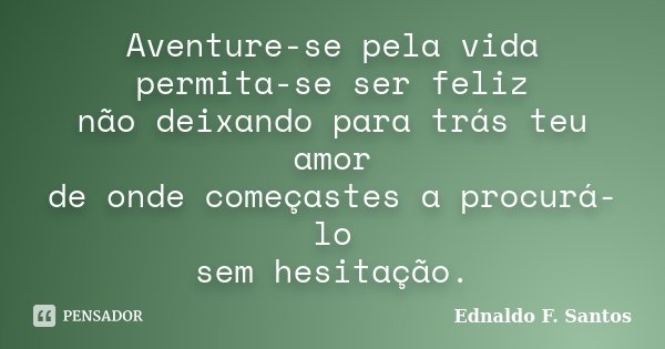 Aventure-se pela vida permita-se ser feliz não deixando para trás teu amor de onde começastes a procurá-lo sem hesitação.... Frase de Ednaldo F. Santos.