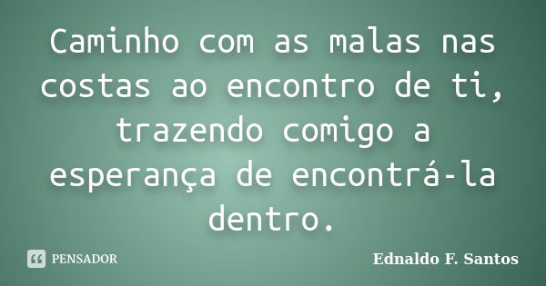 Caminho com as malas nas costas ao encontro de ti, trazendo comigo a esperança de encontrá-la dentro.... Frase de Ednaldo F. Santos.