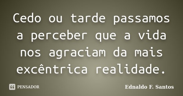 Cedo ou tarde passamos a perceber que a vida nos agraciam da mais excêntrica realidade.... Frase de Ednaldo F. Santos.