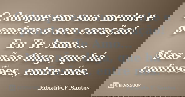 Coloque em sua mente e penetre o seu coração! Eu Te Amo... Mas não diga, que há confusões, entre nós.... Frase de Ednaldo F. Santos.