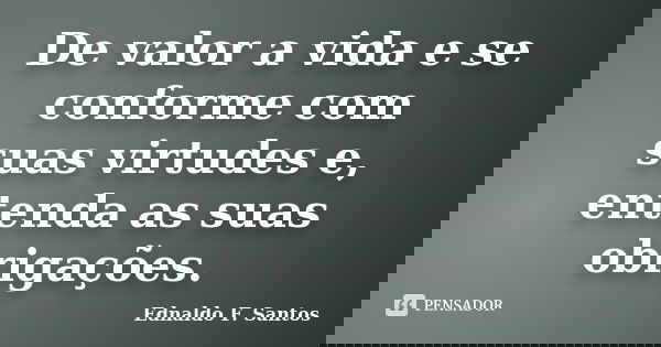 De valor a vida e se conforme com suas virtudes e, entenda as suas obrigações.... Frase de Ednaldo F. Santos.