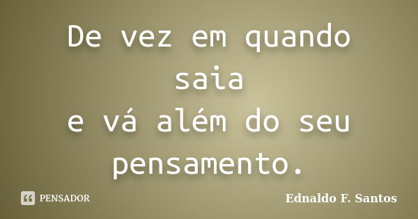 De vez em quando saia e vá além do seu pensamento.... Frase de Ednaldo F. Santos.