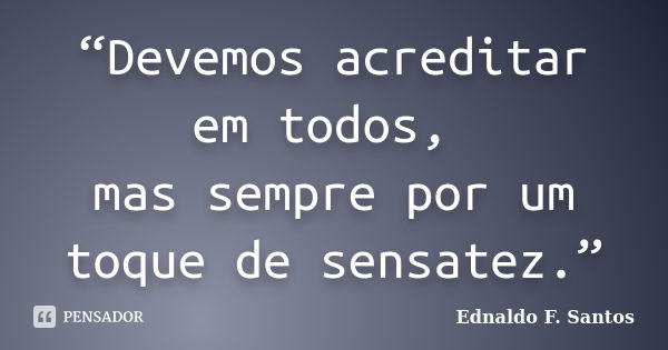 “Devemos acreditar em todos, mas sempre por um toque de sensatez.”... Frase de Ednaldo F. Santos.