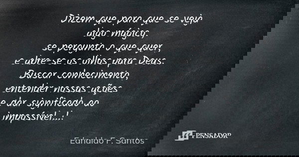 Dizem que para que se veja algo mágico, se pergunta o que quer, e abre-se os olhos para Deus. Buscar conhecimento, entender nossas ações e dar significado ao im... Frase de Ednaldo F. Santos.