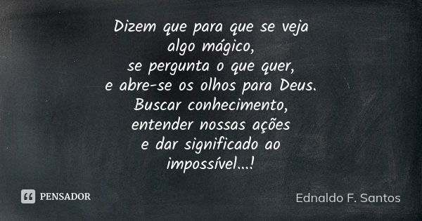 Dizem que para que se veja algo mágico, se pergunta o que quer, e abre-se os olhos para Deus. Buscar conhecimento, entender nossas ações e dar significado ao im... Frase de Ednaldo F. Santos.