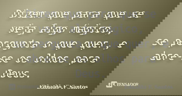 Dizem que para que se veja algo mágico, se pergunta o que quer, e abre-se os olhos para Deus.... Frase de Ednaldo F. Santos.