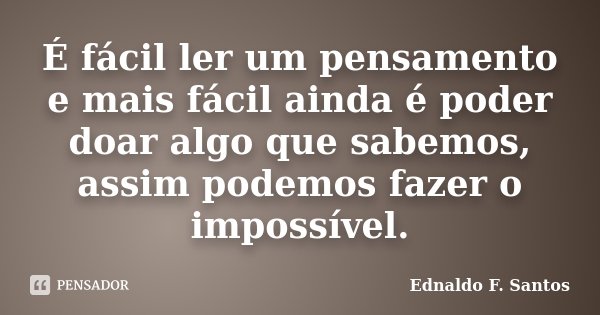É fácil ler um pensamento e mais fácil ainda é poder doar algo que sabemos, assim podemos fazer o impossível.... Frase de Ednaldo F. Santos.