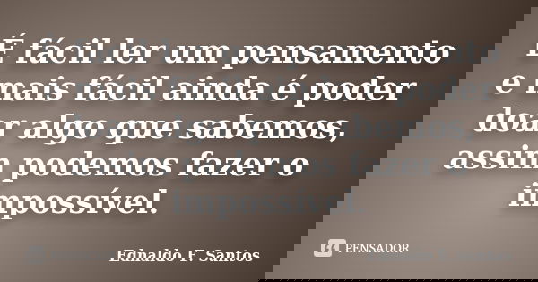 É fácil ler um pensamento e mais fácil ainda é poder doar algo que sabemos, assim podemos fazer o impossível.... Frase de Ednaldo F. Santos.