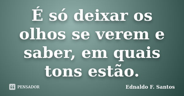 É só deixar os olhos se verem e saber, em quais tons estão.... Frase de Ednaldo F. Santos.