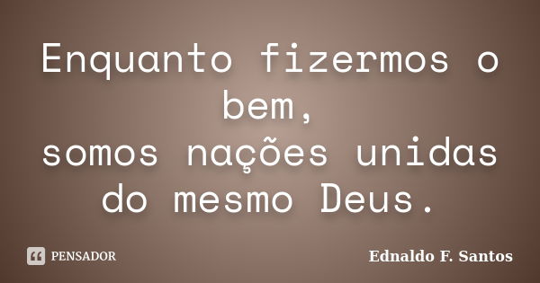 Enquanto fizermos o bem, somos nações unidas do mesmo Deus.... Frase de Ednaldo F. Santos.