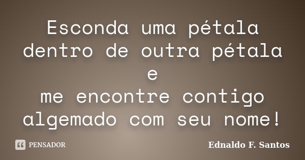 Esconda uma pétala dentro de outra pétala e me encontre contigo algemado com seu nome!... Frase de Ednaldo F. Santos.