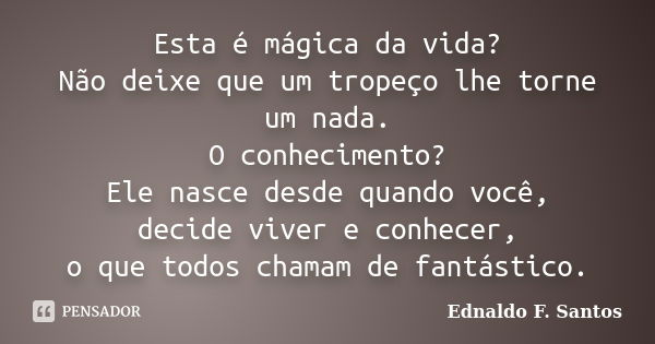 Esta é mágica da vida? Não deixe que um tropeço lhe torne um nada. O conhecimento? Ele nasce desde quando você, decide viver e conhecer, o que todos chamam de f... Frase de Ednaldo F. Santos.