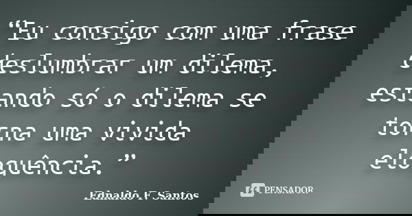“Eu consigo com uma frase deslumbrar um dilema, estando só o dilema se torna uma vivida eloquência.”... Frase de Ednaldo F. Santos.