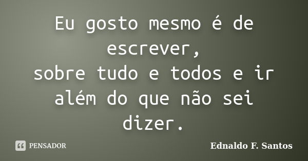 Eu gosto mesmo é de escrever, sobre tudo e todos e ir além do que não sei dizer.... Frase de Ednaldo F. Santos.