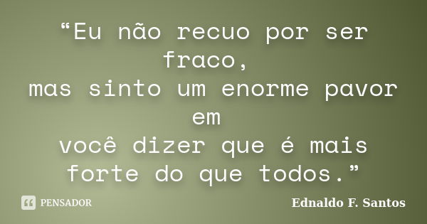 “Eu não recuo por ser fraco, mas sinto um enorme pavor em você dizer que é mais forte do que todos.”... Frase de Ednaldo F. Santos.