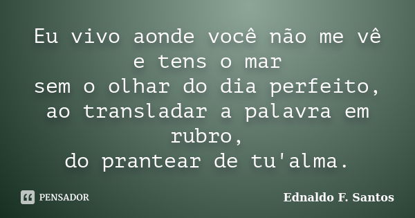 Eu vivo aonde você não me vê e tens o mar sem o olhar do dia perfeito, ao transladar a palavra em rubro, do prantear de tu'alma.... Frase de Ednaldo F. Santos.