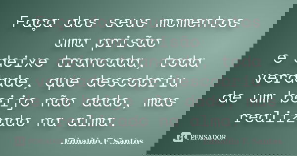 Faça dos seus momentos uma prisão e deixe trancada, toda verdade, que descobriu de um beijo não dado, mas realizado na alma.... Frase de Ednaldo F. Santos.