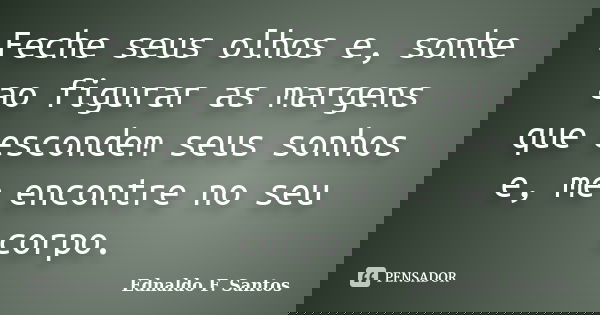 Feche seus olhos e, sonhe ao figurar as margens que escondem seus sonhos e, me encontre no seu corpo.... Frase de Ednaldo F. Santos.