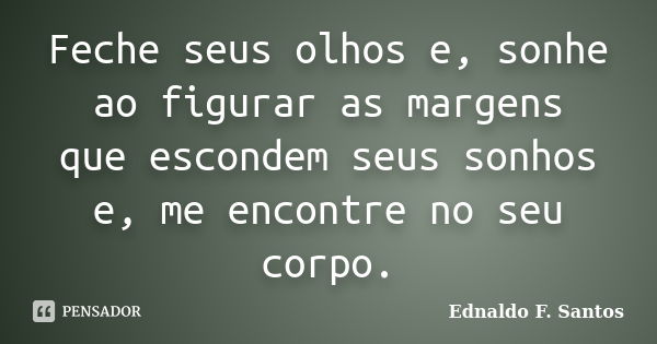 Feche seus olhos e, sonhe ao figurar as margens que escondem seus sonhos e, me encontre no seu corpo.... Frase de Ednaldo F. Santos.