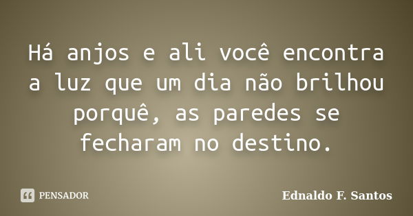 Há anjos e ali você encontra a luz que um dia não brilhou porquê, as paredes se fecharam no destino.... Frase de Ednaldo F. Santos.