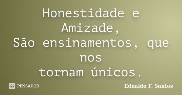 Honestidade e Amizade, São ensinamentos, que nos tornam únicos.... Frase de Ednaldo F. Santos.