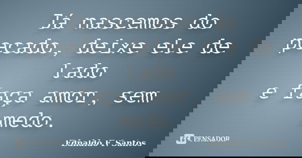 Já nascemos do pecado, deixe ele de lado e faça amor, sem medo.... Frase de Ednaldo F. Santos.
