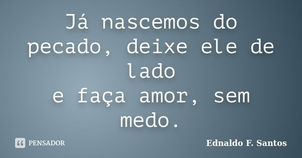 Já nascemos do pecado, deixe ele de lado e faça amor, sem medo.... Frase de Ednaldo F. Santos.