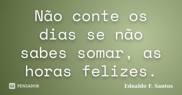 Não conte os dias se não sabes somar, as horas felizes.... Frase de Ednaldo F. Santos.