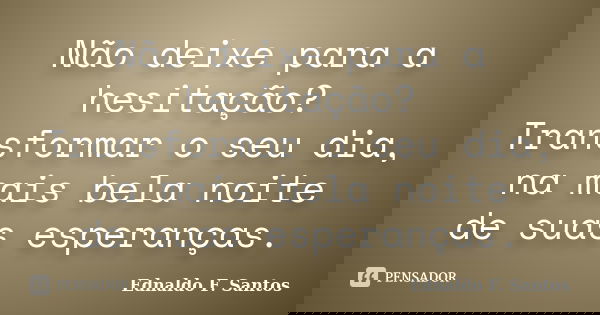Não deixe para a hesitação? Transformar o seu dia, na mais bela noite de suas esperanças.... Frase de Ednaldo F. Santos.